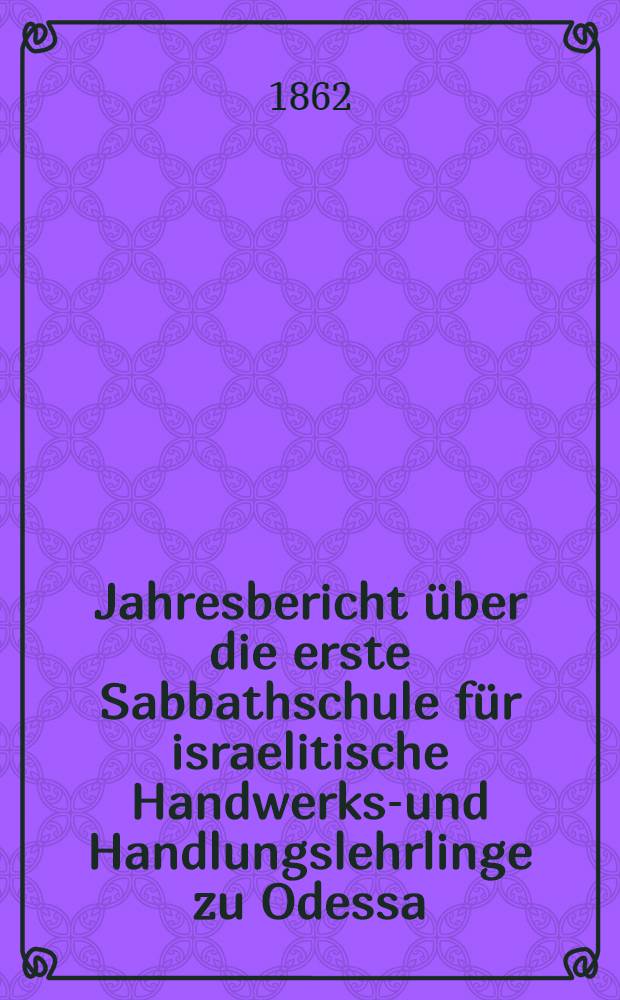 Jahresbericht über die erste Sabbathschule für israelitische Handwerks-und Handlungslehrlinge zu Odessa