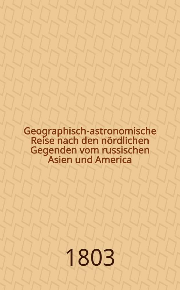 Geographisch-astronomische Reise nach den n&ouml;rdlichen Gegenden vom russischen Asien und America : Aus Original-Papieren verfasst von Mart.Sauer