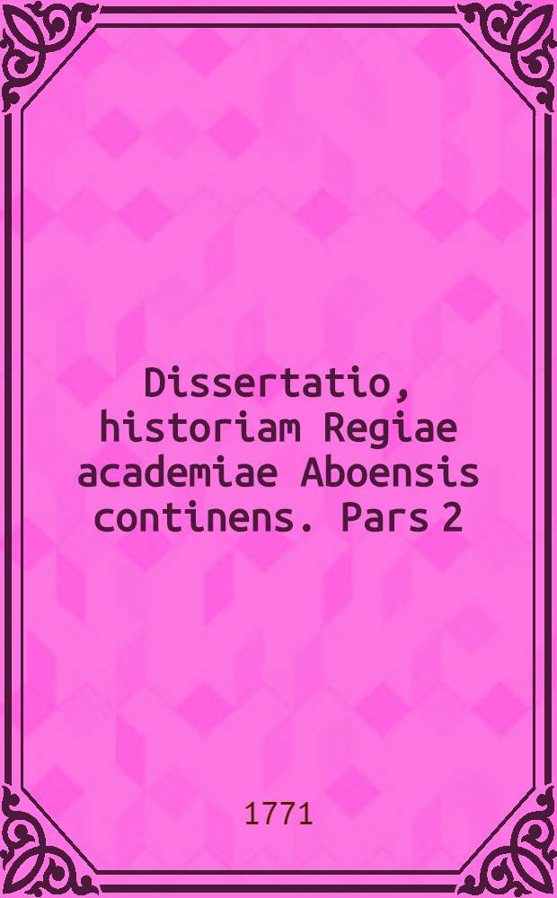 Dissertatio, historiam Regiae academiae Aboensis continens. Pars 2