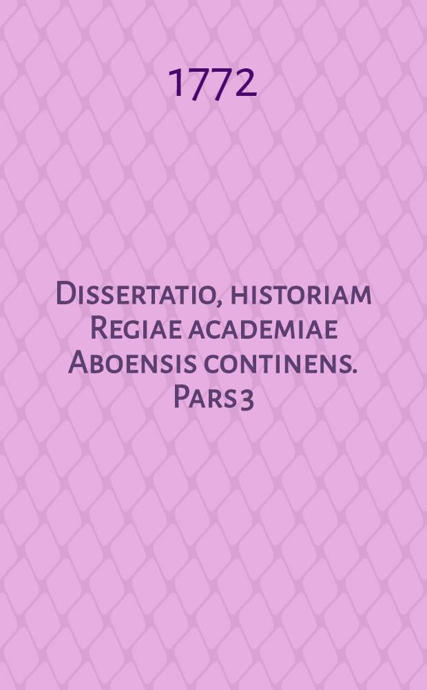 Dissertatio, historiam Regiae academiae Aboensis continens. Pars 3