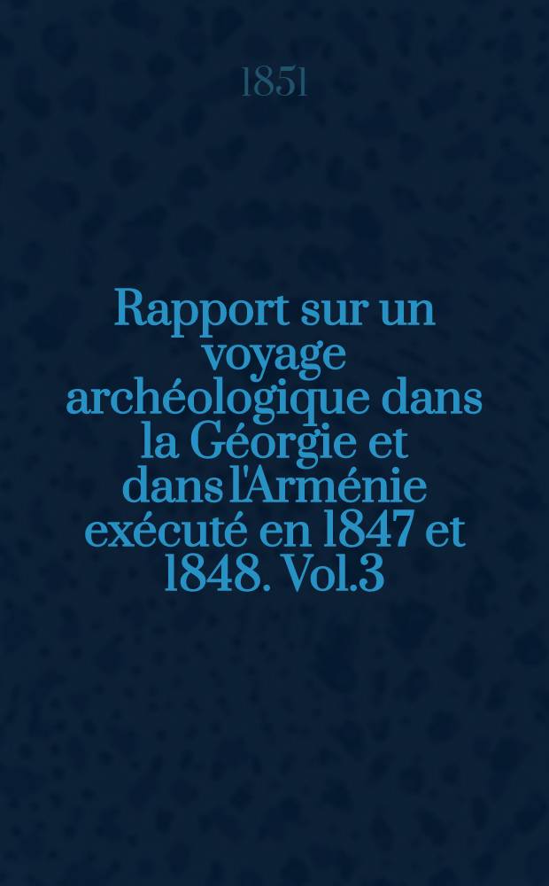 Rapport sur un voyage archéologique dans la Géorgie et dans l'Arménie exécuté en 1847 et 1848. Vol.3