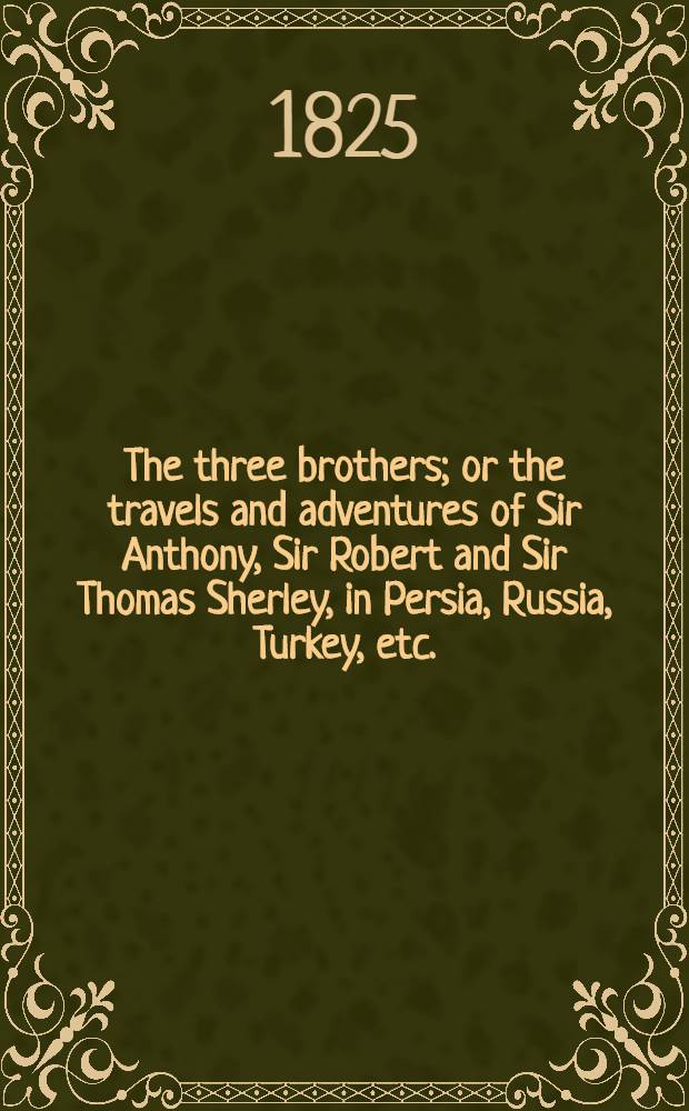 The three brothers; or the travels and adventures of Sir Anthony, Sir Robert and Sir Thomas Sherley, in Persia, Russia, Turkey, etc.
