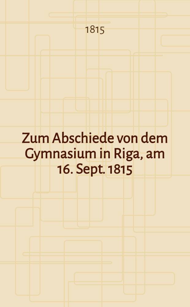 Zum Abschiede von dem Gymnasium in Riga, am 16. Sept. 1815