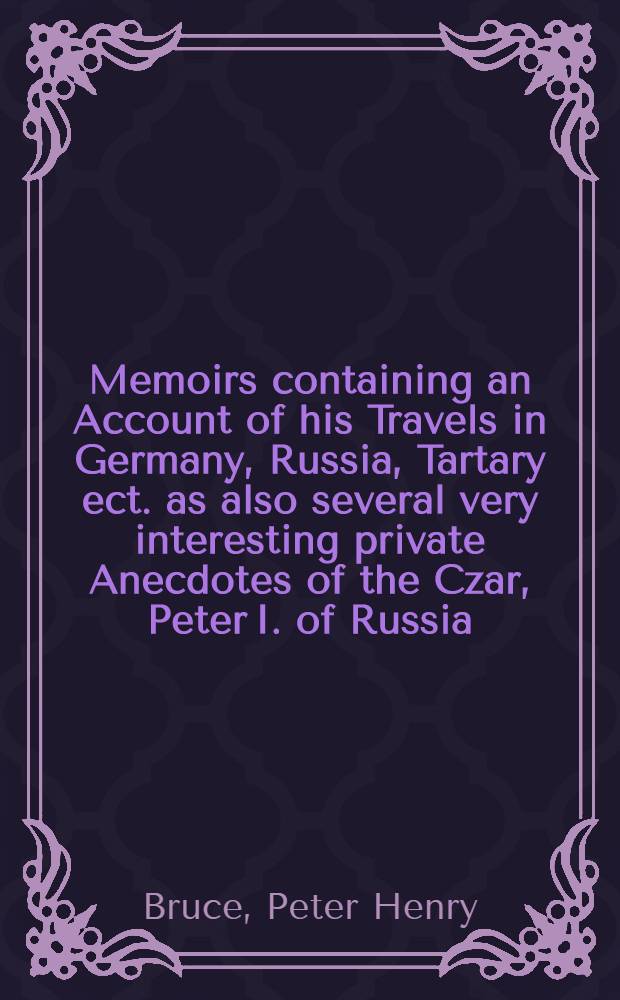 Memoirs containing an Account of his Travels in Germany, Russia, Tartary ect. as also several very interesting private Anecdotes of the Czar, Peter I. of Russia