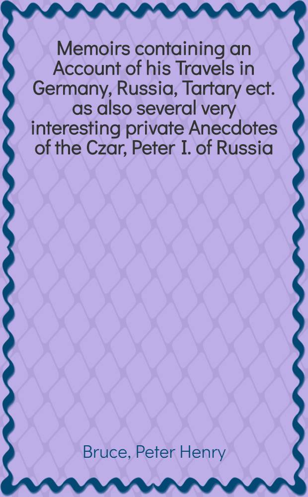 Memoirs containing an Account of his Travels in Germany, Russia, Tartary ect. as also several very interesting private Anecdotes of the Czar, Peter I. of Russia