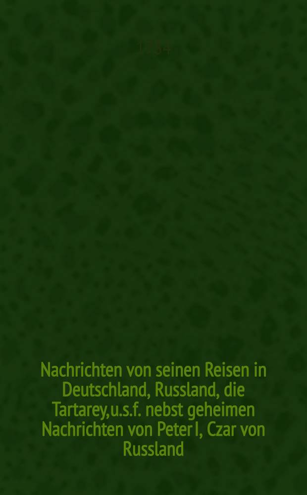Nachrichten von seinen Reisen in Deutschland, Russland, die Tartarey, u.s.f. nebst geheimen Nachrichten von Peter I, Czar von Russland : Aus dem Englischen übersetzt