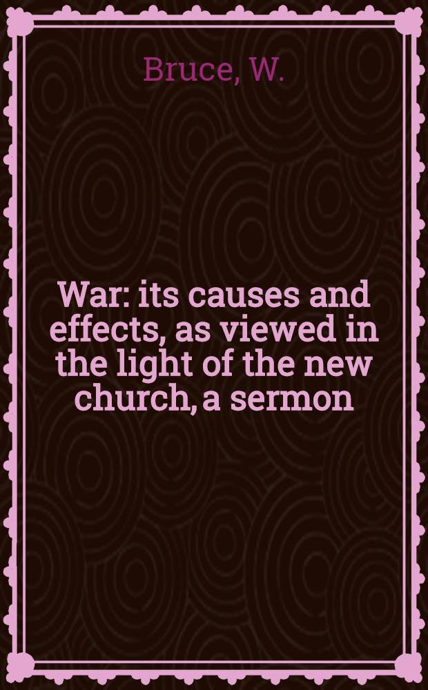War: its causes and effects, as viewed in the light of the new church, a sermon