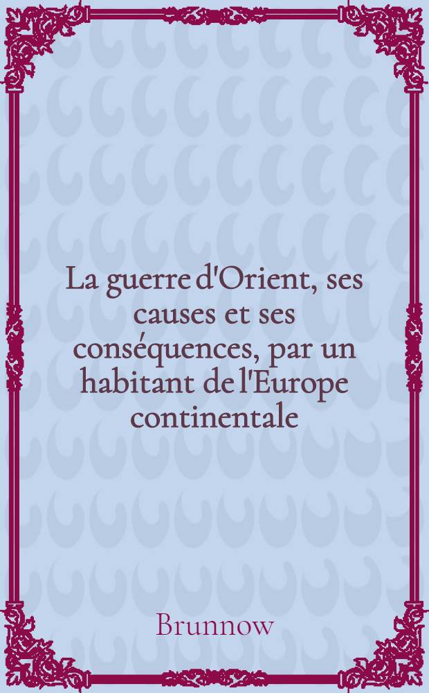 La guerre d'Orient, ses causes et ses cons&eacute;quences, par un habitant de l'Europe continentale