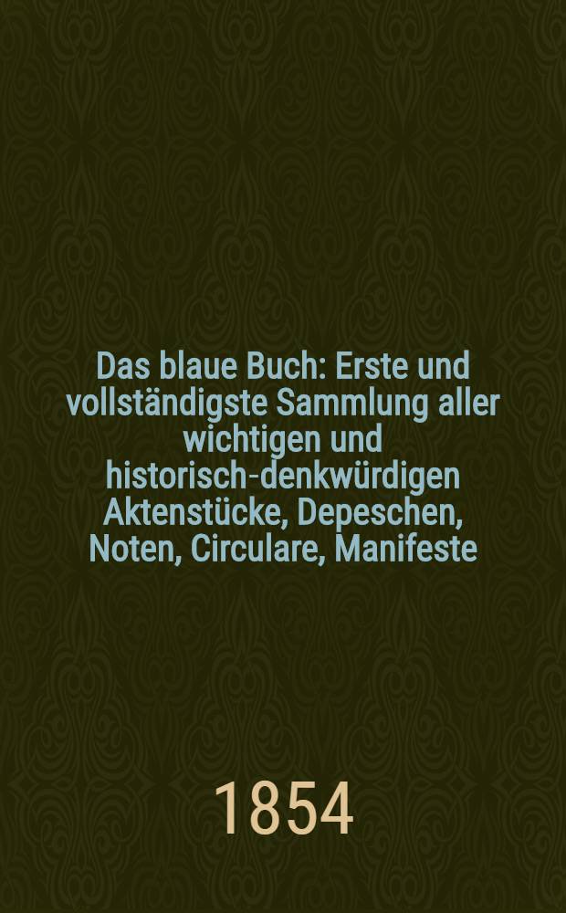 Das blaue Buch : Erste und vollständigste Sammlung aller wichtigen und historisch-denkwürdigen Aktenstücke, Depeschen, Noten, Circulare, Manifeste, Fermane, Proklamationen und geheimen Correspondenzen, welche von Russland und der Türkei so wie England, Frankreich, Oesterreich und Preussen in der russisch-türkischen Differenz veröffentlich wurden