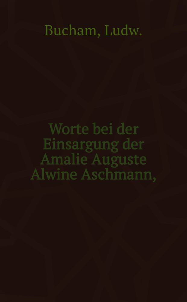 Worte bei der Einsargung der Amalie Auguste Alwine Aschmann, (geb. am 18. Nov. 1849, gest. am 18. Aug. 1853) am 21. Aug. 1853 : Pièce de vers