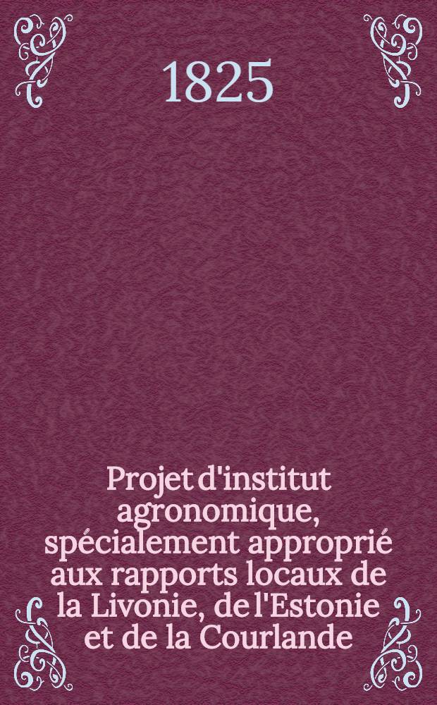 Projet d'institut agronomique, spécialement approprié aux rapports locaux de la Livonie, de l'Estonie et de la Courlande