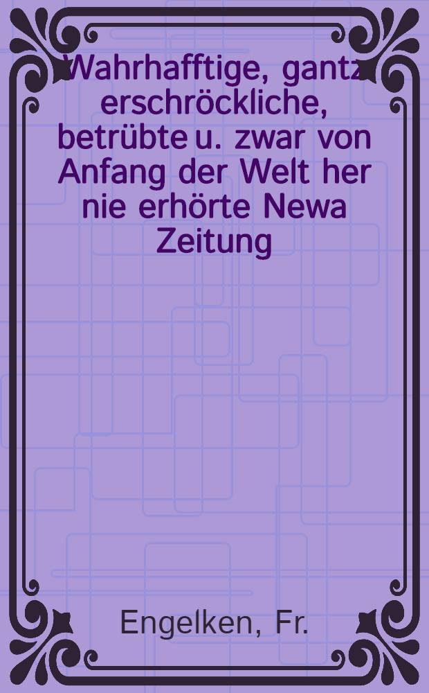 Wahrhafftige, gantz erschröckliche, betrübte u. zwar von Anfang der Welt her nie erhörte Newa Zeitung : Von dem grosser Hunger, so sich im 1602. Jar, in Lyffland zugetragen