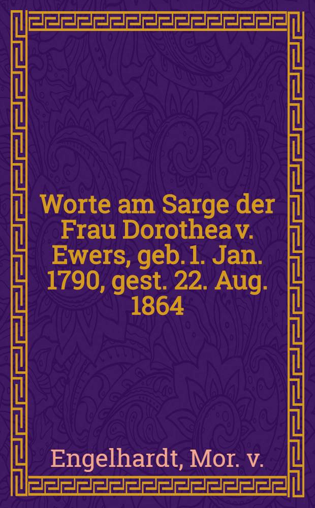 Worte am Sarge der Frau Dorothea v. Ewers, geb. 1. Jan. 1790, gest. 22. Aug. 1864
