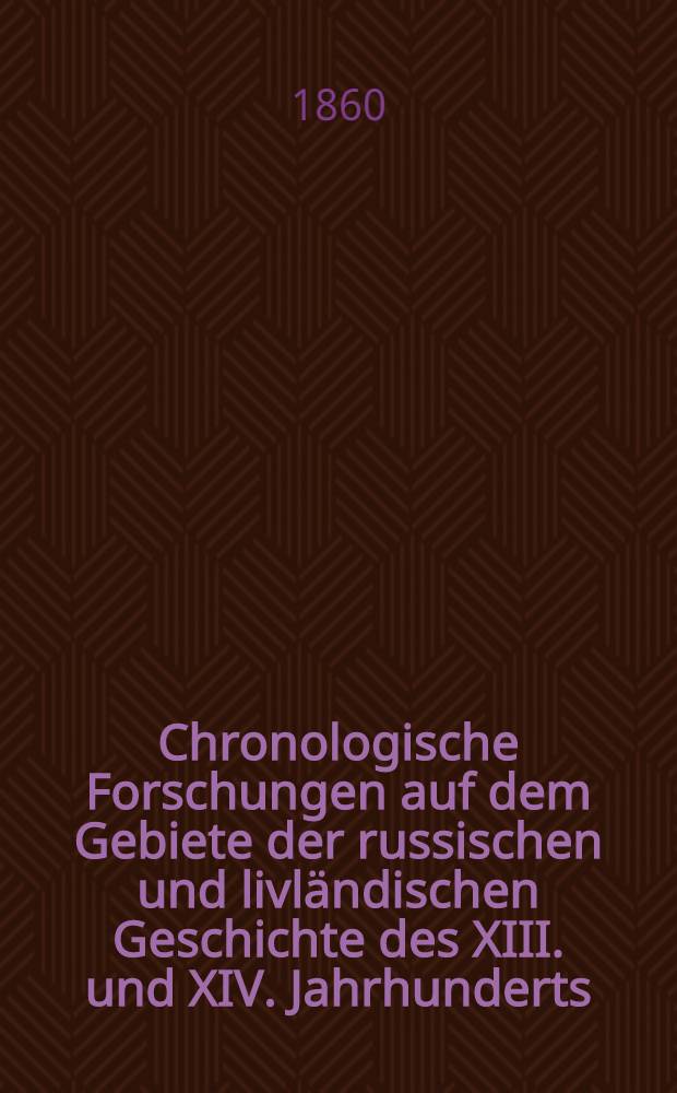 Chronologische Forschungen auf dem Gebiete der russischen und livländischen Geschichte des XIII. und XIV. Jahrhunderts : Aus dem Russischen übersetzt