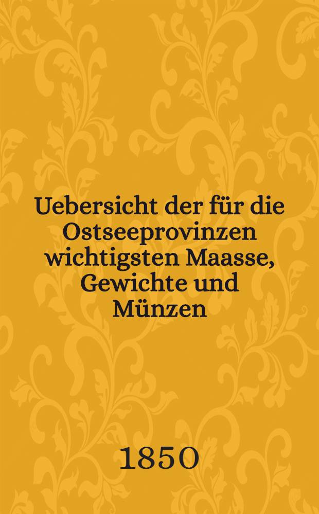 Uebersicht der für die Ostseeprovinzen wichtigsten Maasse, Gewichte und Münzen