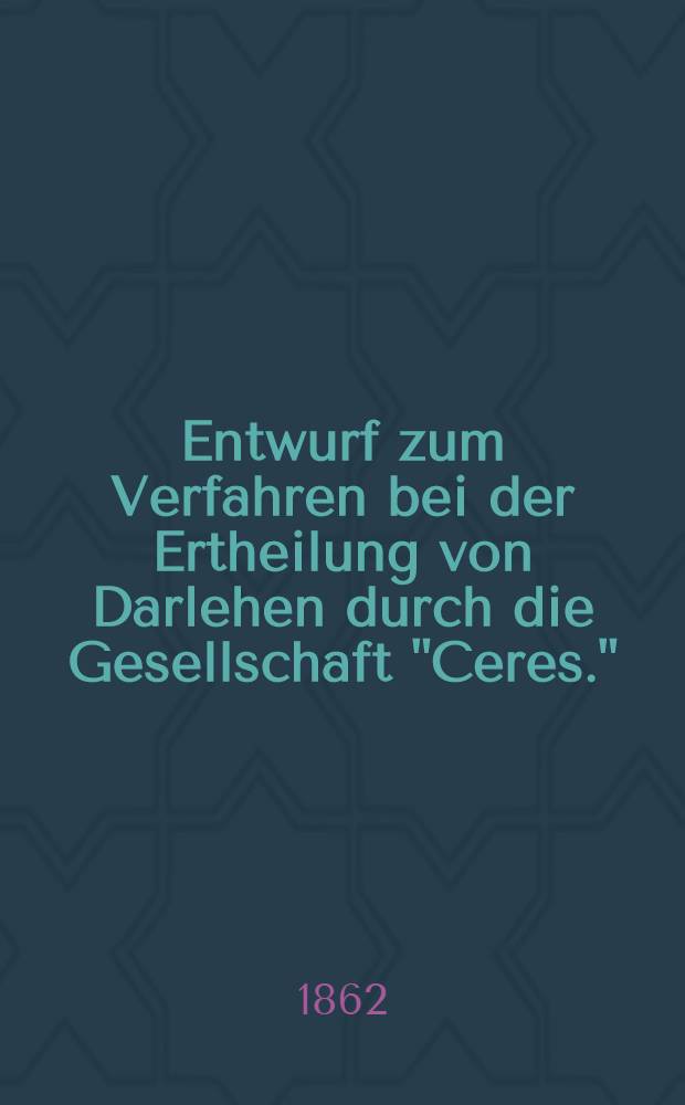 Entwurf zum Verfahren bei der Ertheilung von Darlehen durch die Gesellschaft "Ceres."