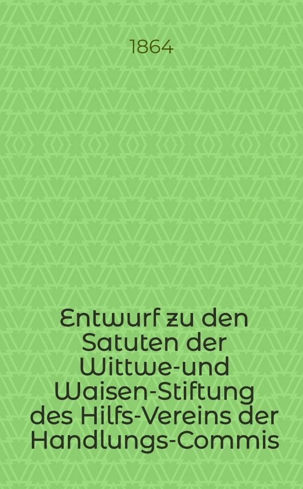 Entwurf zu den Satuten der Wittwen- und Waisen-Stiftung des Hilfs-Vereins der Handlungs-Commis