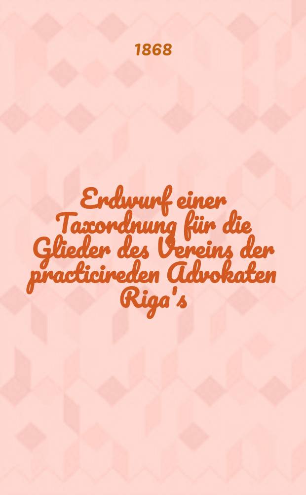 Erdwurf einer Taxordnung für die Glieder des Vereins der practicireden Advokaten Riga's