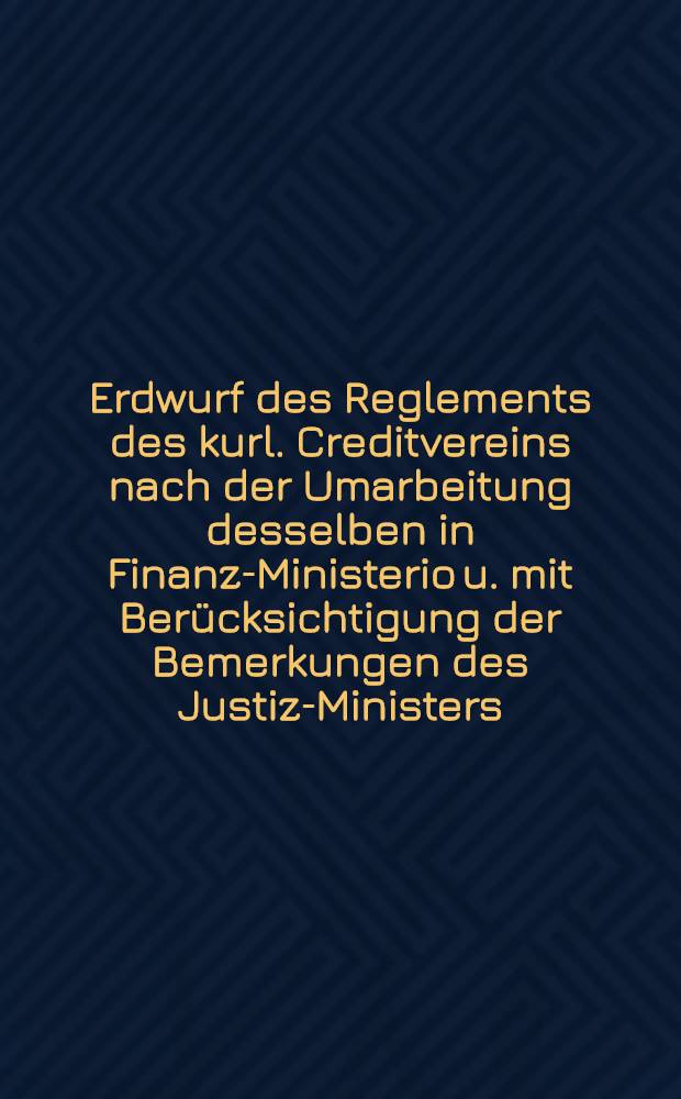 Erdwurf des Reglements des kurl. Creditvereins nach der Umarbeitung desselben in Finanz-Ministerio u. mit Berücksichtigung der Bemerkungen des Justiz-Ministers