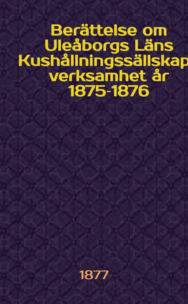 Berättelse om Uleåborgs Läns Kushållningssällskaps verksamhet år 1875-1876