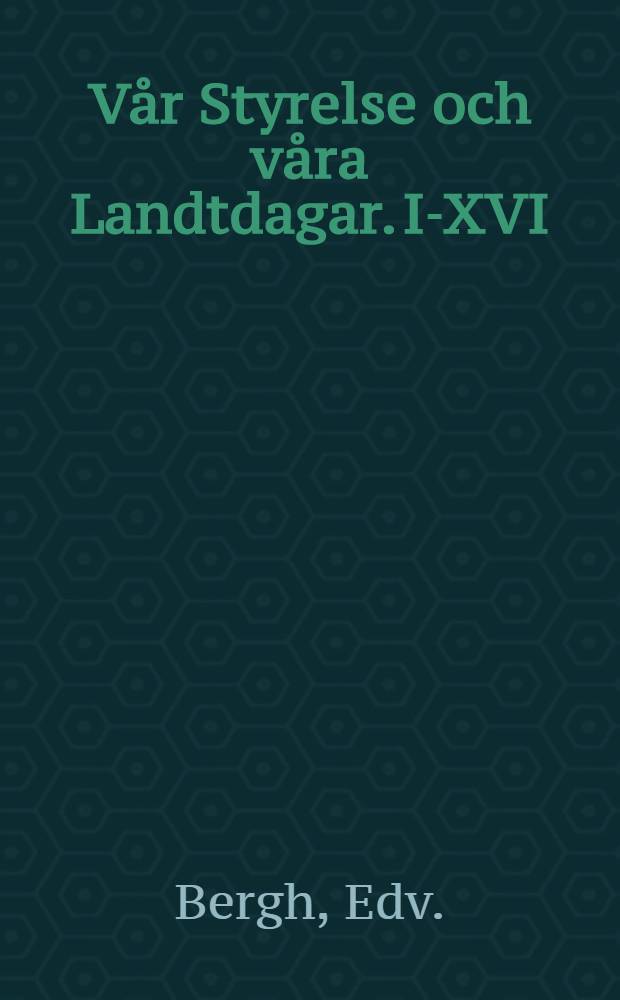 Vår Styrelse och våra Landtdagar. I-XVI