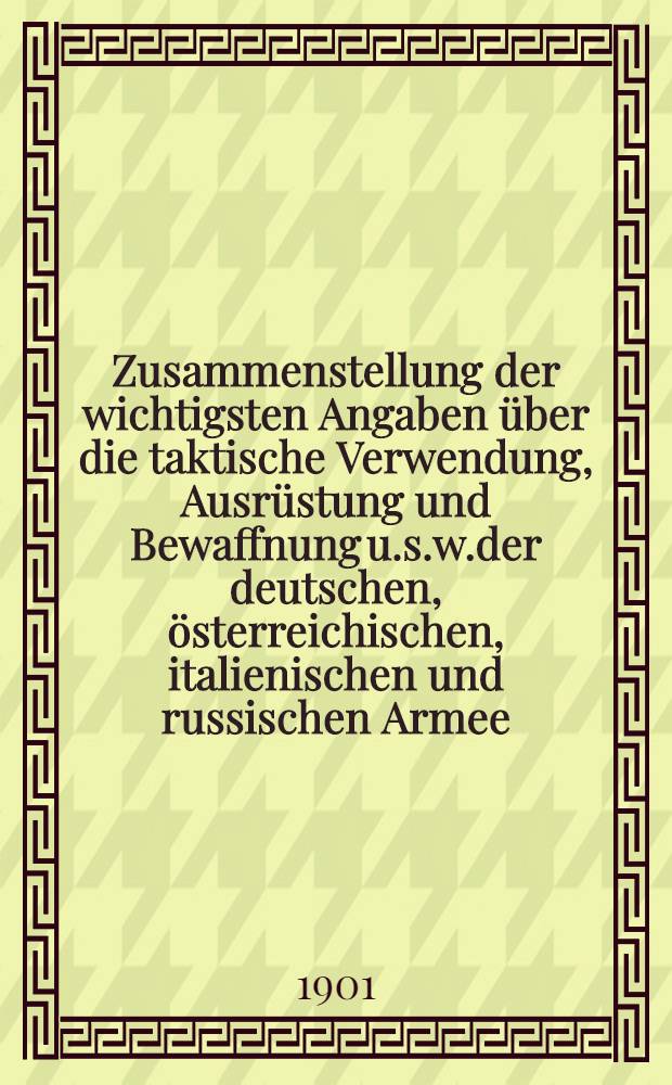 Zusammenstellung der wichtigsten Angaben über die taktische Verwendung, Ausrüstung und Bewaffnung u.s.w.der deutschen, österreichischen, italienischen und russischen Armee