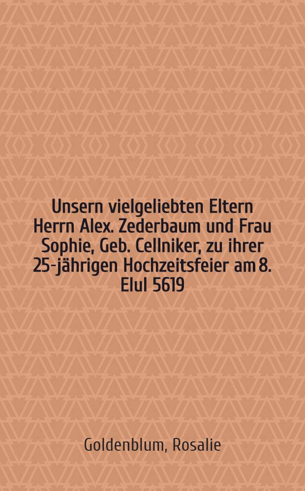 Unsern vielgeliebten Eltern Herrn Alex. Zederbaum und Frau Sophie, Geb. Cellniker, zu ihrer 25-jährigen Hochzeitsfeier am 8. Elul 5619 (26. Aug. [7. Sept.] 1859) : Pièce de vers