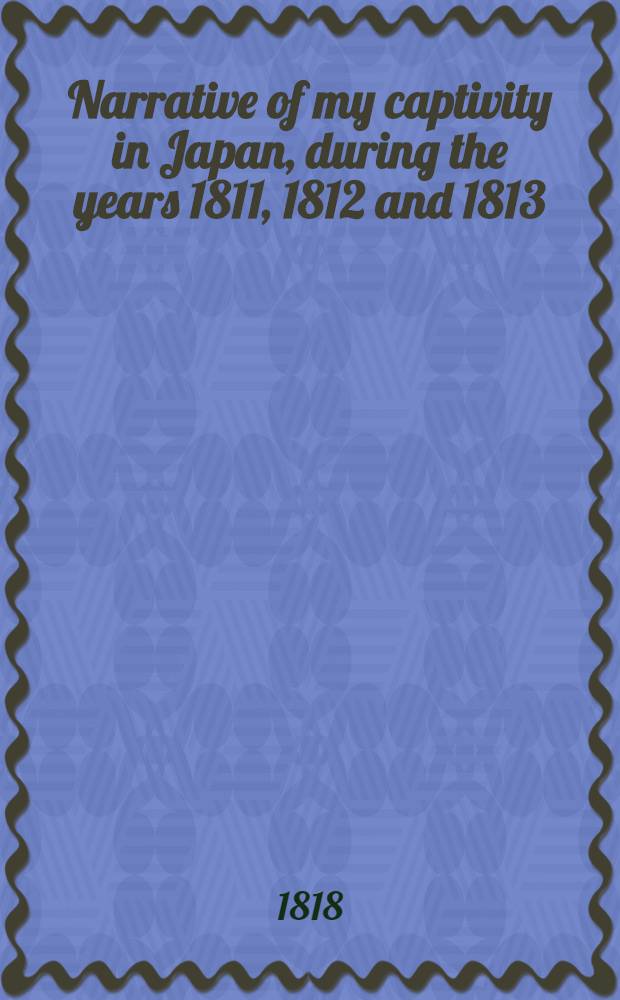 Narrative of my captivity in Japan, during the years 1811, 1812 and 1813 : To which is added an account of voyages to the coasts of Japan by captain Rikord