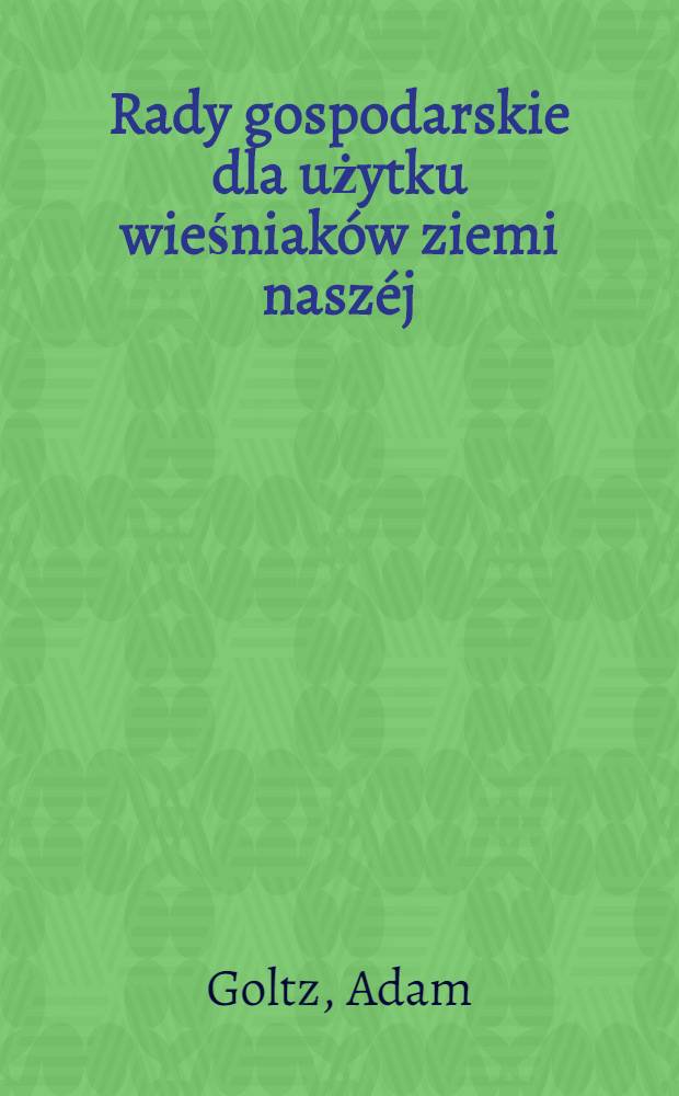 Rady gospodarskie dla użytku wieśniaków ziemi naszéj