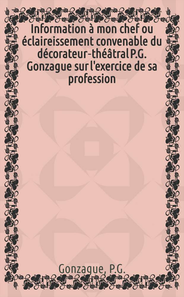 Information à mon chef ou éclaireissement convenable du décorateur-théâtral P.G. Gonzague sur l'exercice de sa profession