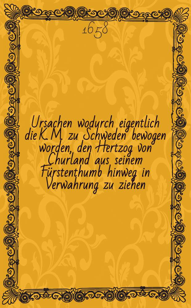 Ursachen wodurch eigentlich die K. M. zu Schweden bewogen worden, den Hertzog von Churland aus seinem F&uuml;rstenthumb hinweg in Verwahrung zu ziehen