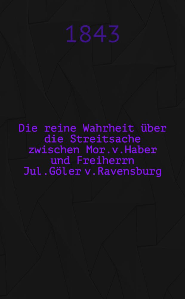 Die reine Wahrheit über die Streitsache zwischen Mor.v.Haber und Freiherrn Jul.Göler v.Ravensburg