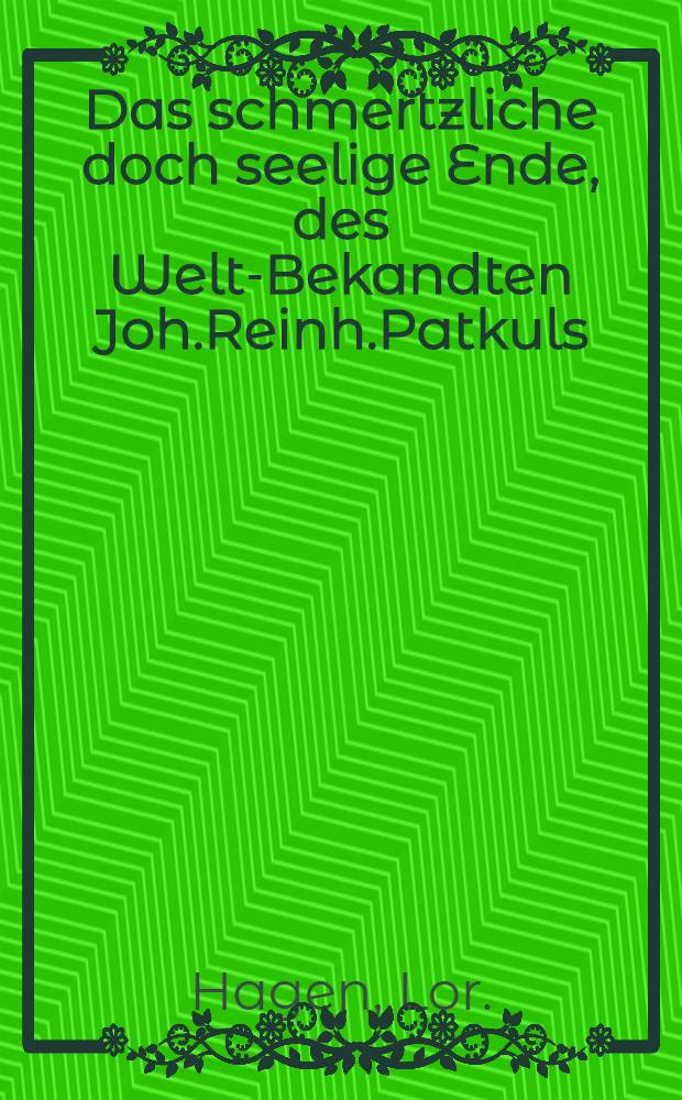 Das schmertzliche doch seelige Ende, des Welt-Bekandten Joh.Reinh.Patkuls : Nebst Ablehnung der Ursachen, derer Er, wegen des Nordischen Kriegs beschuldiget wurde