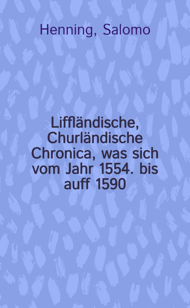 Liffländische, Churländische Chronica, was sich vom Jahr 1554. bis auff 1590 : In den langwirigen Moscowiterischen vnd andern Kriegen... gedenckwirdiges zugetragen