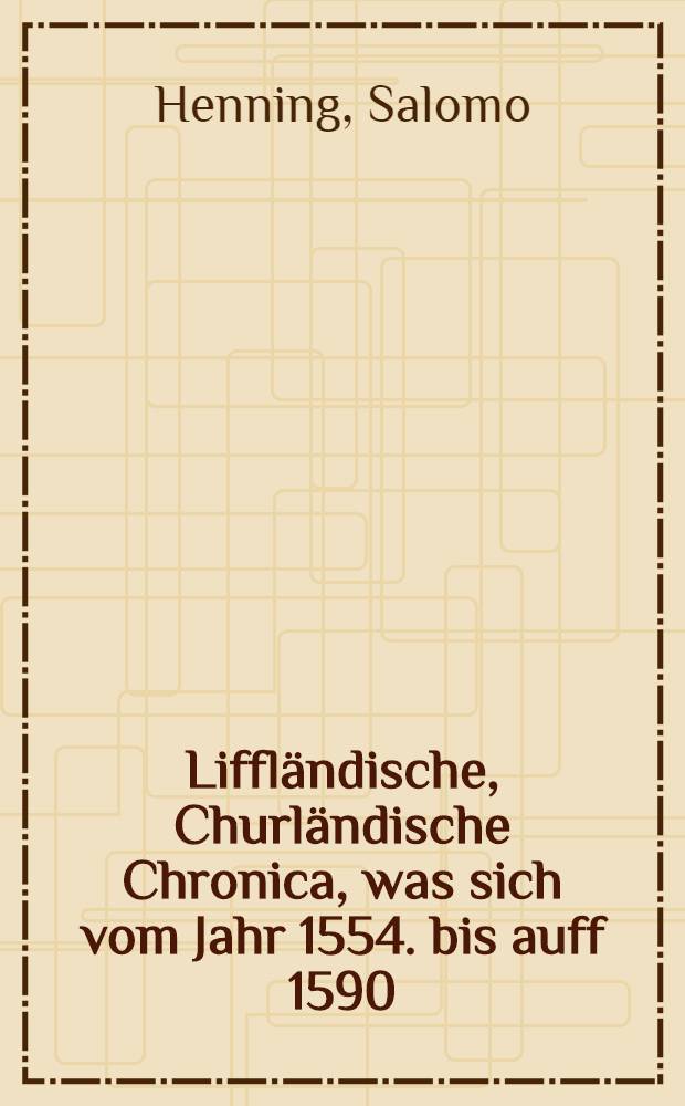 Liffländische, Churländische Chronica, was sich vom Jahr 1554. bis auff 1590 : In den langwirigen Moscowiterischen vnd andern Kriegen... gedenckwirdiges zugetragen