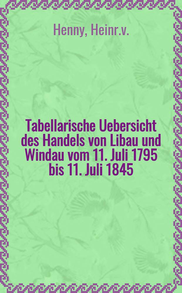 Tabellarische Uebersicht des Handels von Libau und Windau vom 11. Juli 1795 bis 11. Juli 1845