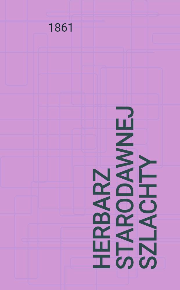 Herbarz starodawnej szlachty : Podług heraldyków Polskich z dopełnieniem do ezasów obecnych