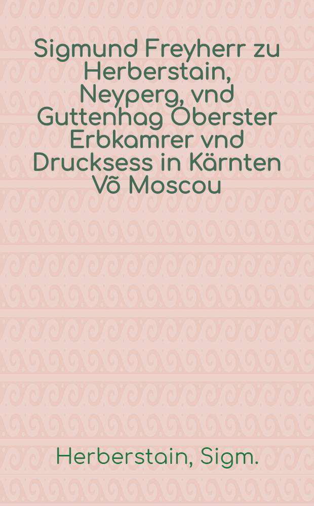 Sigmund Freyherr zu Herberstain, Neyperg, vnd Guttenhag Oberster Erbkamrer vnd Drucksess in K&auml;rnten V&otilde; Moscou: geklaidtz