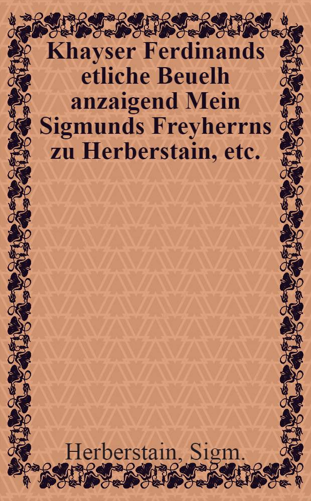 Khayser Ferdinands etliche Beuelh anzaigend Mein Sigmunds Freyherrns zu Herberstain, etc. : Dienst