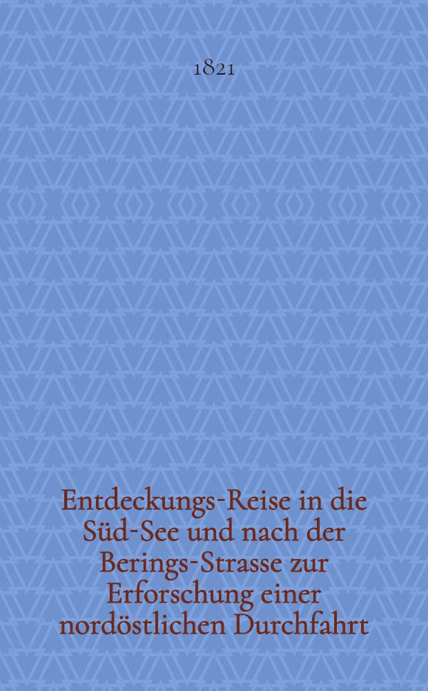 Entdeckungs-Reise in die S&uuml;d-See und nach der Berings-Strasse zur Erforschung einer nord&ouml;stlichen Durchfahrt : Unternommen in den Jahren 1815, 1816, 1817 und 1818, auf Kosten des Grafen Rumanzoff auf dem Schiffe Rurick