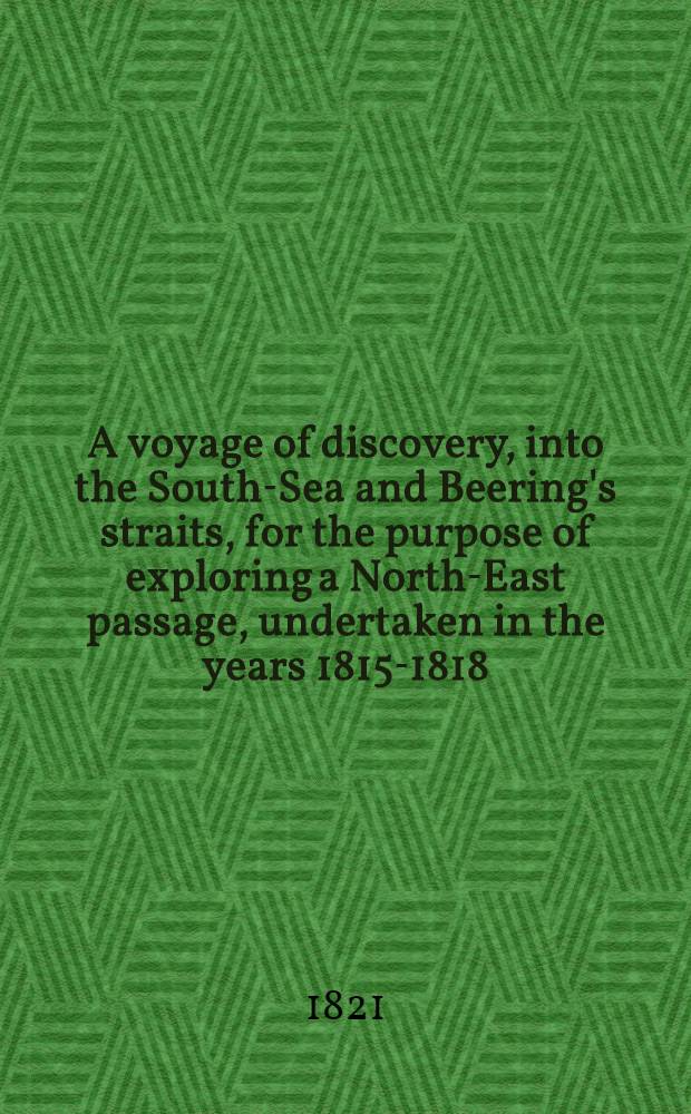 A voyage of discovery, into the South-Sea and Beering's straits, for the purpose of exploring a North-East passage, undertaken in the years 1815-1818, of the expense of count Romanzoff