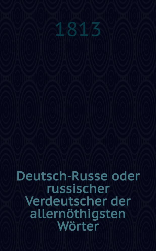 Deutsch-Russe oder russischer Verdeutscher der allernöthigsten Wörter