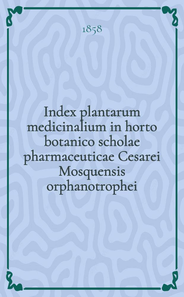 Index plantarum medicinalium in horto botanico scholae pharmaceuticae Cesarei Mosquensis orphanotrophei