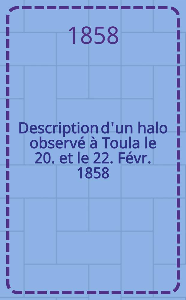 Description d'un halo observé à Toula le 20. et le 22. Févr. 1858