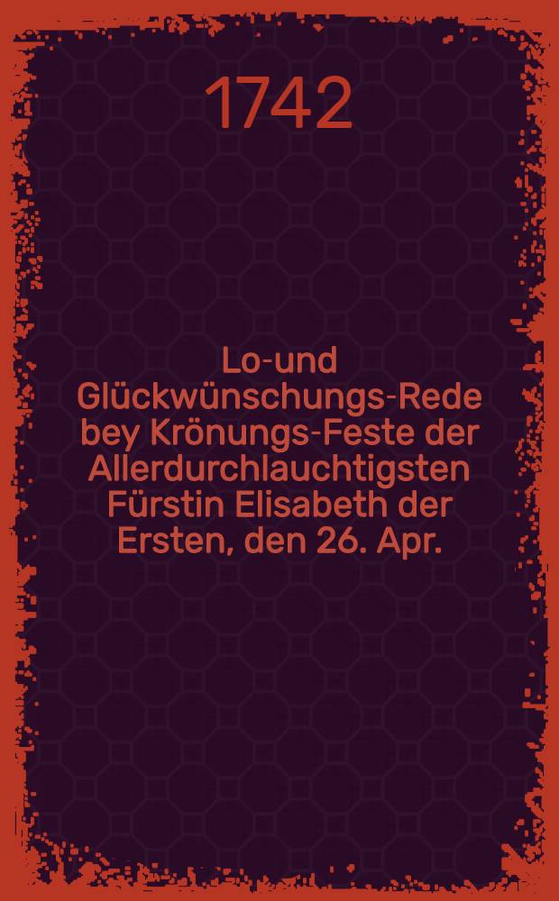 Lob- und Glückwünschungs-Rede bey Krönungs-Feste der Allerdurchlauchtigsten Fürstin Elisabeth der Ersten, den 26. Apr. (7. May) gehalten