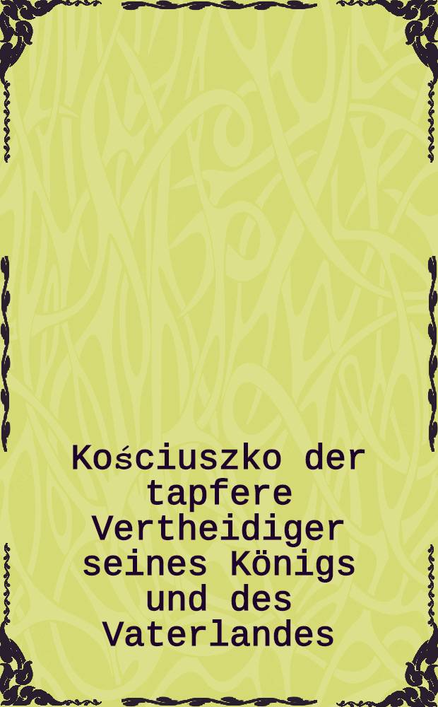 Kościuszko der tapfere Vertheidiger seines K&ouml;nigs und des Vaterlandes