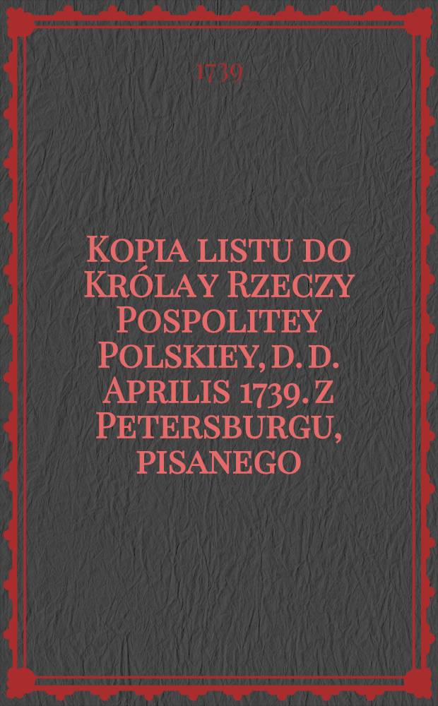 Kopia listu do Króla y Rzeczy Pospolitey Polskiey, d. d. Aprilis 1739. z Petersburgu, pisanego