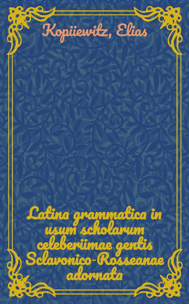 Latina grammatica in usum scholarum celeberiimae gentis Sclavonico-Rosseanae adornata