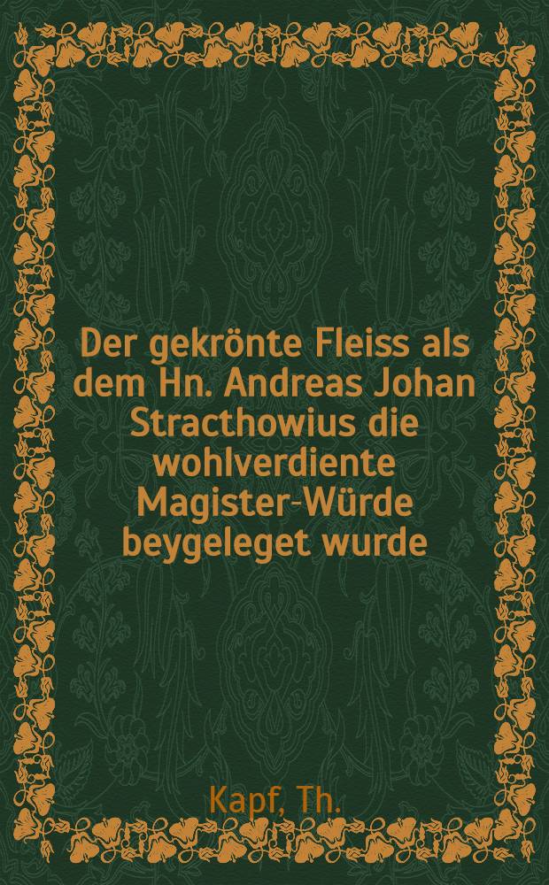 Der gekrönte Fleiss als dem Hn. Andreas Johan Stracthowius die wohlverdiente Magister-Würde beygeleget wurde : Pièce de vers