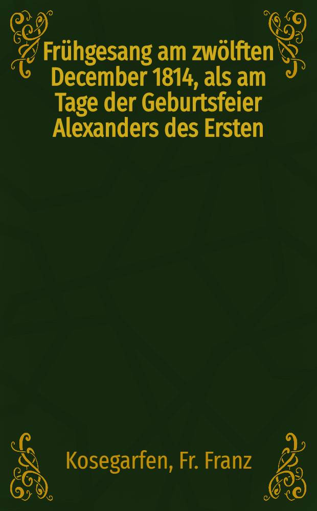 Frühgesang am zwölften December 1814, als am Tage der Geburtsfeier Alexanders des Ersten
